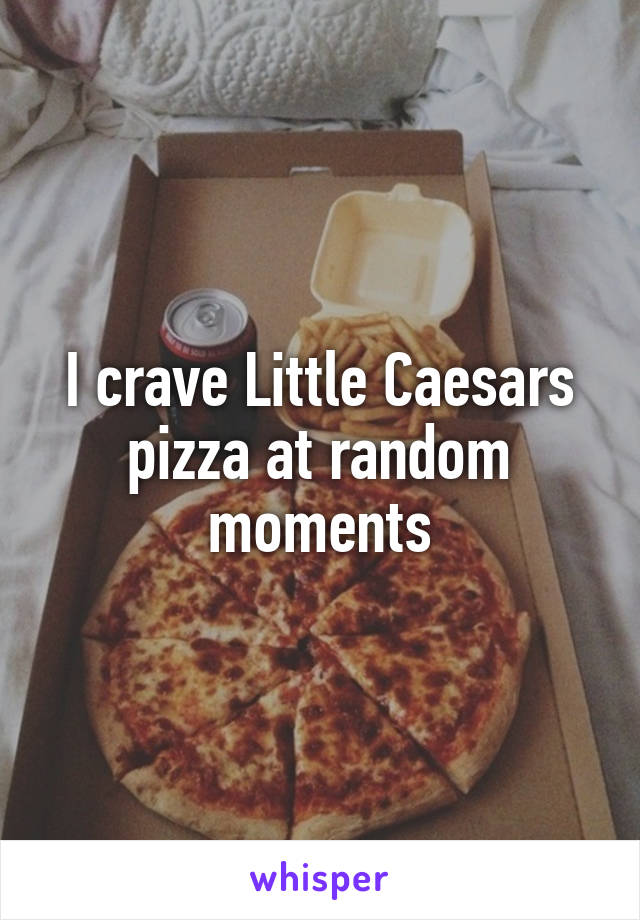 I crave Little Caesars pizza at random moments