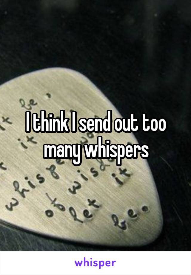 I think I send out too many whispers