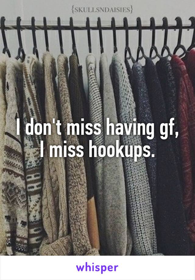 I don't miss having gf, I miss hookups.