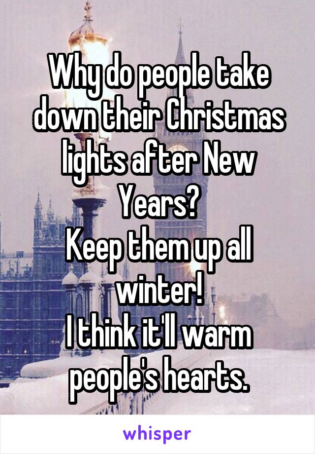 Why do people take down their Christmas lights after New Years?
Keep them up all winter!
I think it'll warm people's hearts.