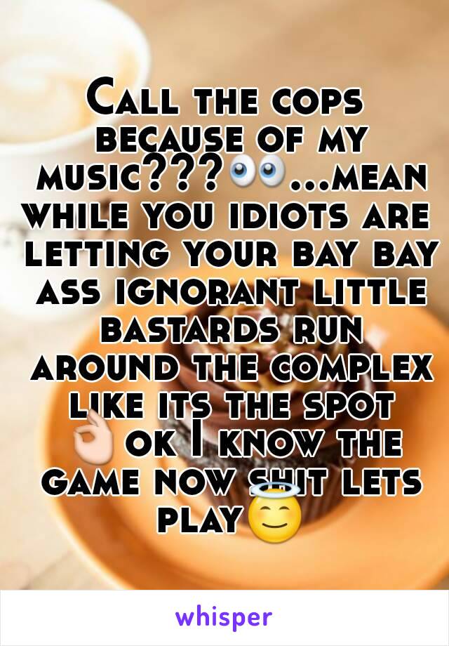 Call the cops because of my music???👀...meanwhile you idiots are letting your bay bay ass ignorant little bastards run around the complex like its the spot 👌ok I know the game now shit lets play😇