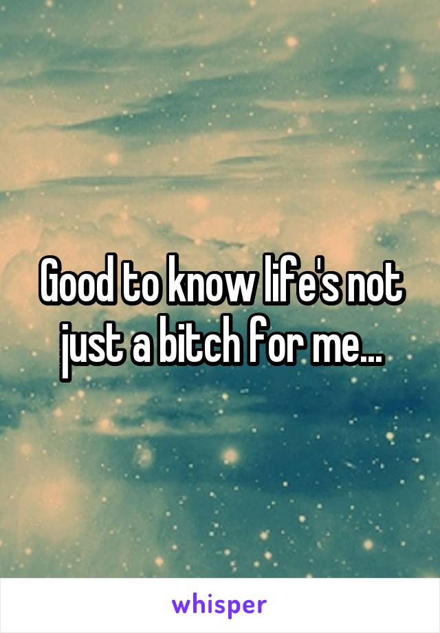 Good to know life's not just a bitch for me...