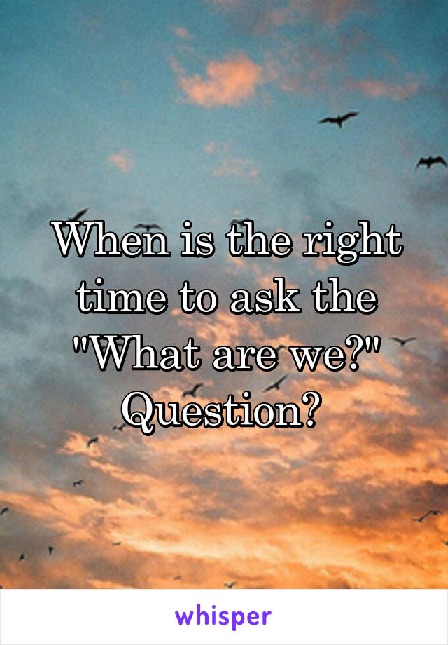 When is the right time to ask the "What are we?" Question? 