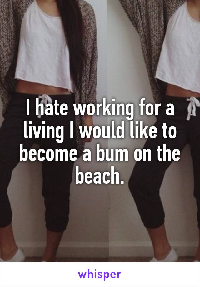 I hate working for a living I would like to become a bum on the beach.