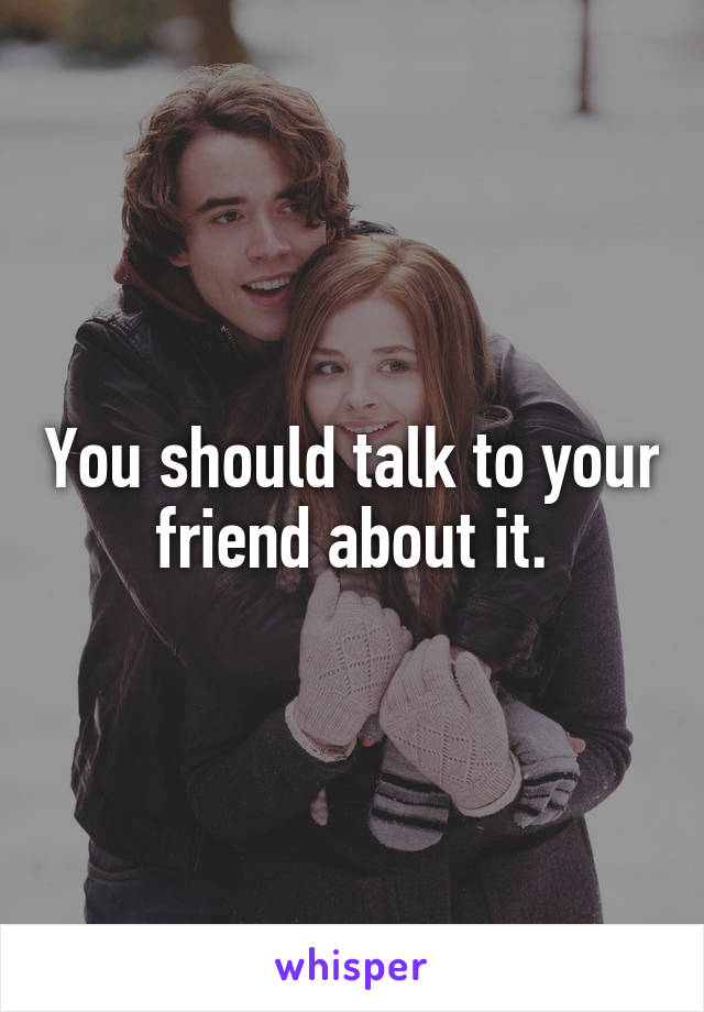 You should talk to your friend about it.