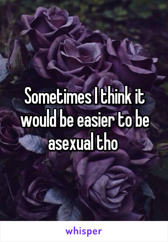 Sometimes I think it would be easier to be asexual tho 