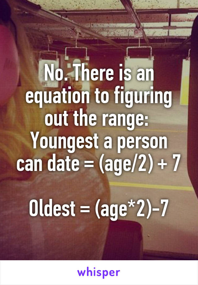 No. There is an equation to figuring out the range: 
Youngest a person can date = (age/2) + 7

Oldest = (age*2)-7