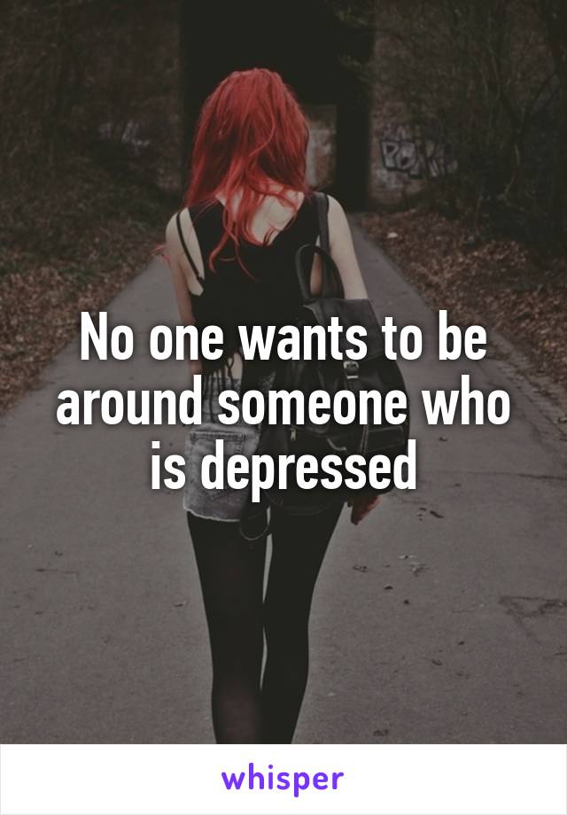 No one wants to be around someone who is depressed