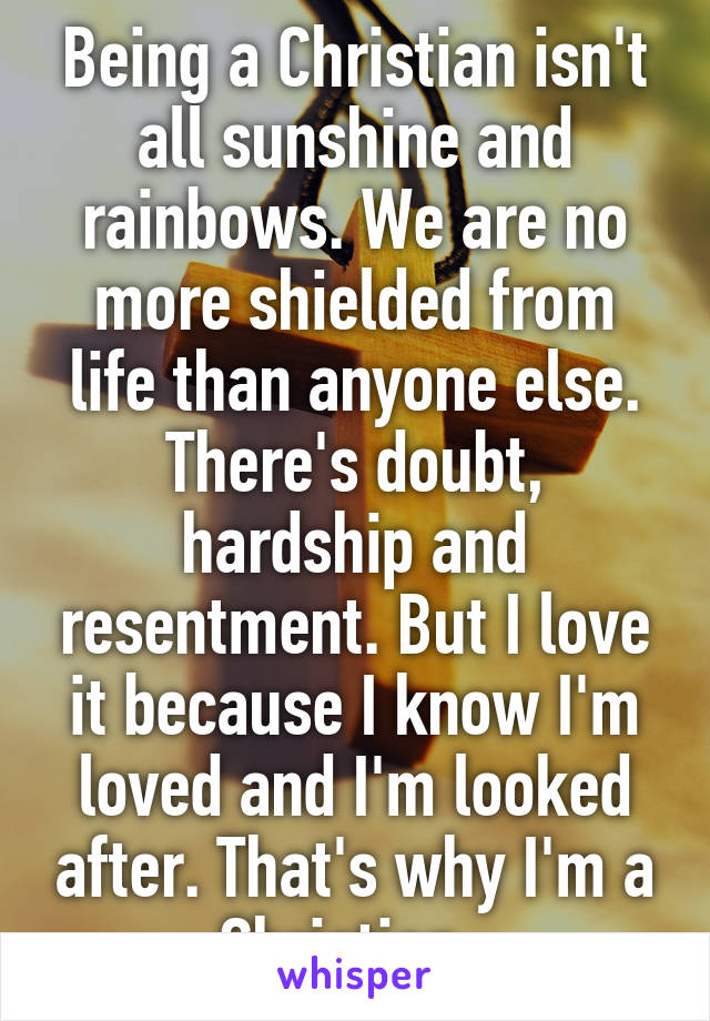 Being a Christian isn't all sunshine and rainbows. We are no more shielded from life than anyone else. There's doubt, hardship and resentment. But I love it because I know I'm loved and I'm looked after. That's why I'm a Christian. 