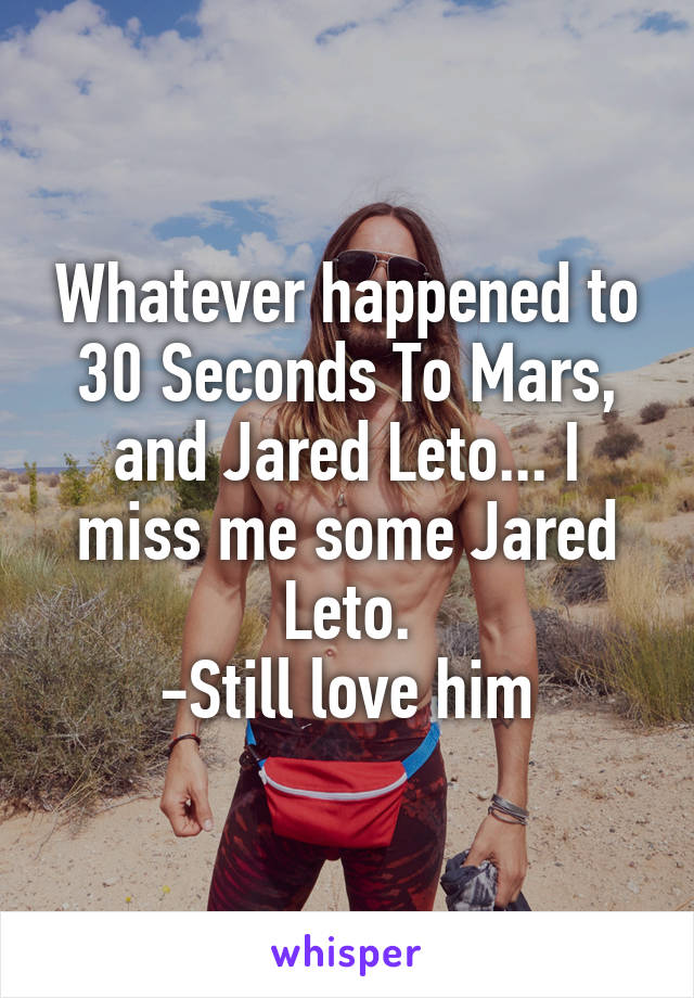 Whatever happened to 30 Seconds To Mars, and Jared Leto... I miss me some Jared Leto.
-Still love him