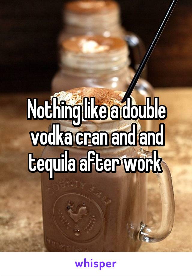 Nothing like a double vodka cran and and tequila after work 