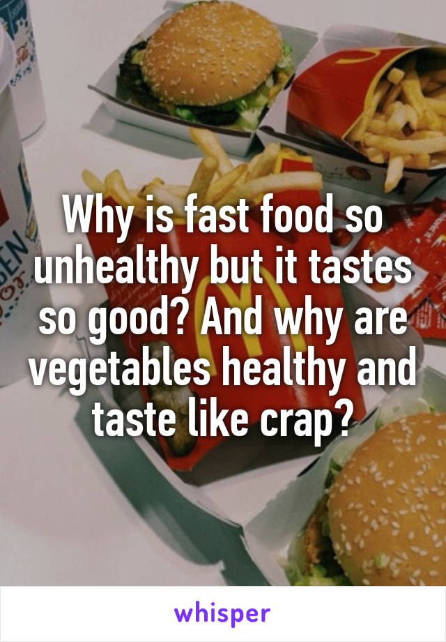Why is fast food so unhealthy but it tastes so good? And why are vegetables healthy and taste like crap?