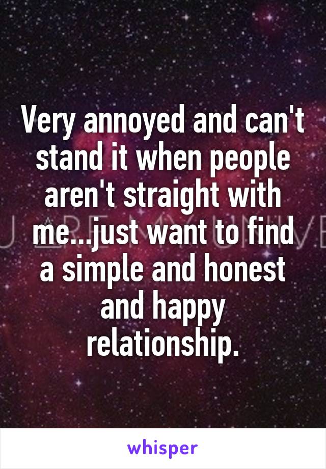 Very annoyed and can't stand it when people aren't straight with me...just want to find a simple and honest and happy relationship.