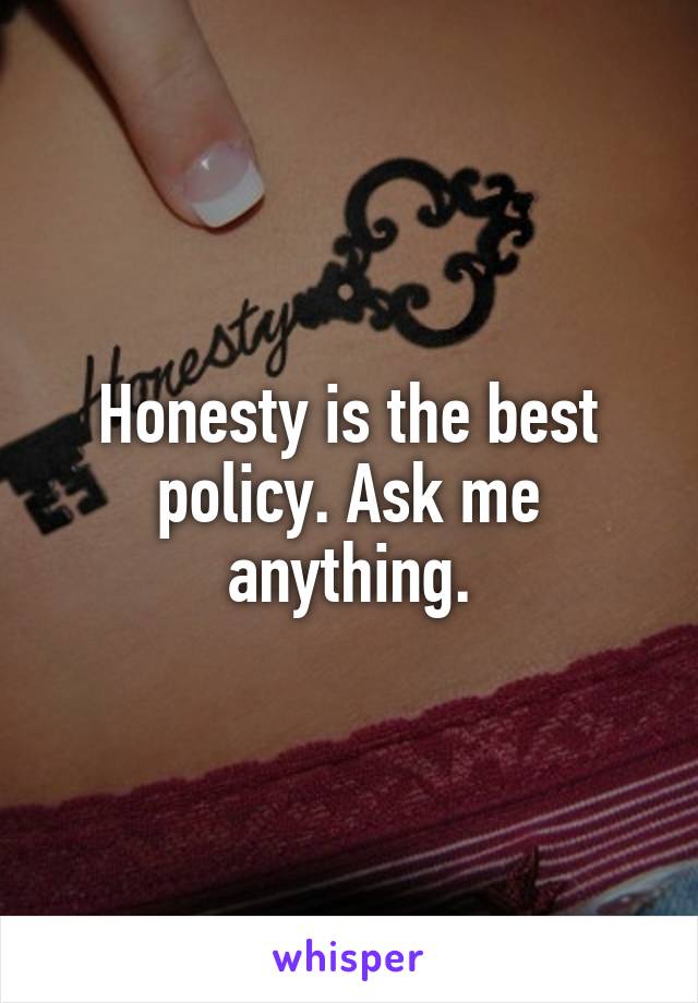 Honesty is the best policy. Ask me anything.