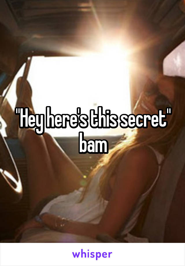 "Hey here's this secret" bam