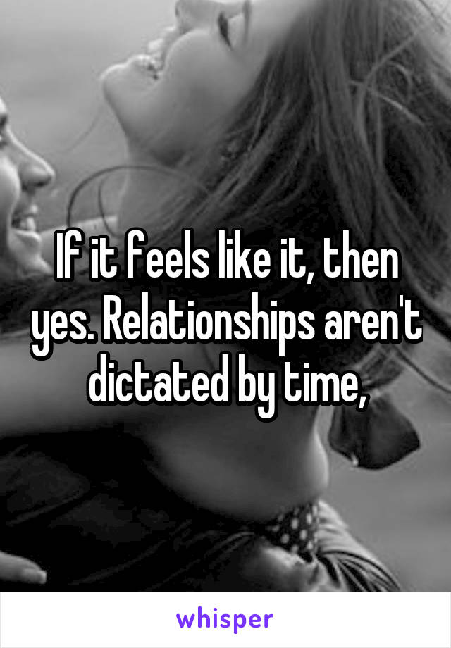 If it feels like it, then yes. Relationships aren't dictated by time,