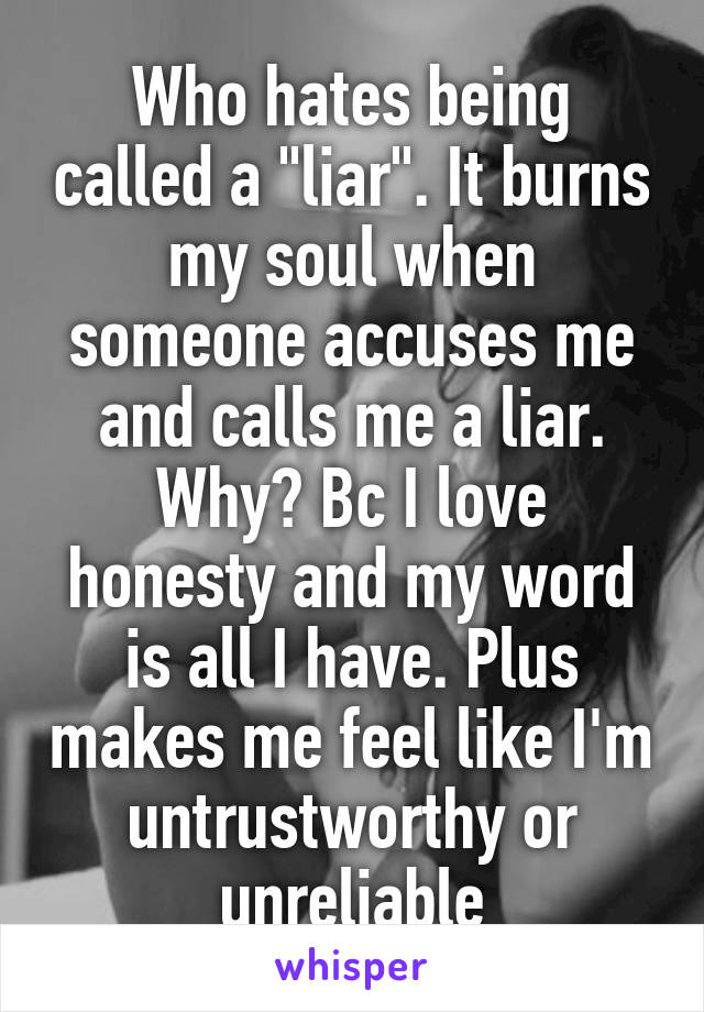 Who hates being called a "liar". It burns my soul when someone accuses me and calls me a liar. Why? Bc I love honesty and my word is all I have. Plus makes me feel like I'm untrustworthy or unreliable