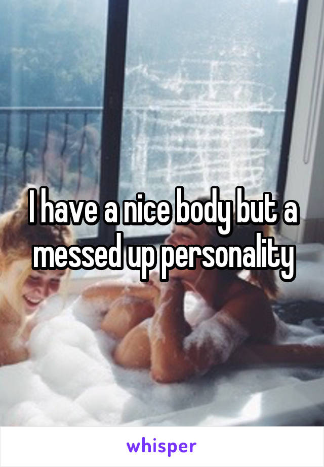 I have a nice body but a messed up personality