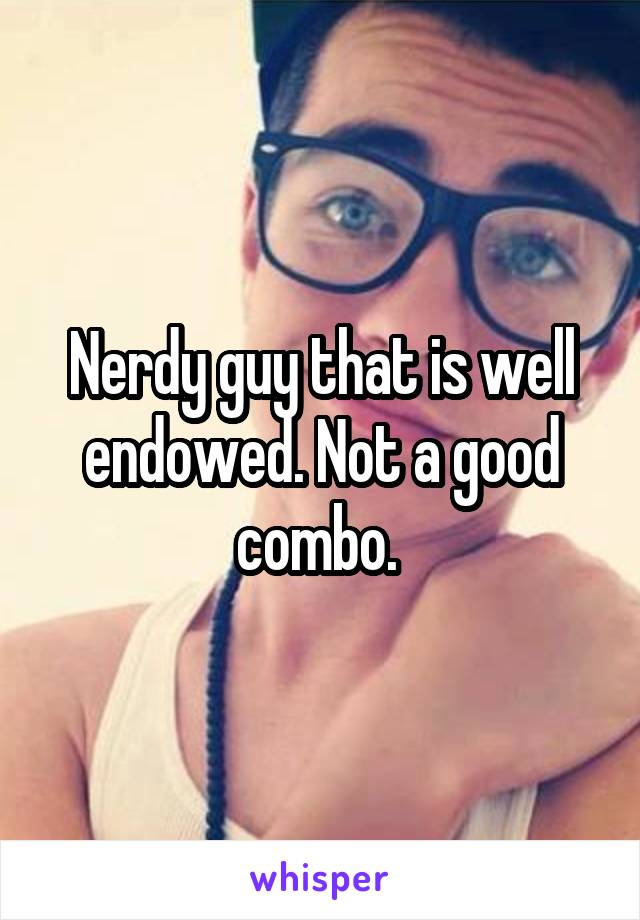 Nerdy guy that is well endowed. Not a good combo. 