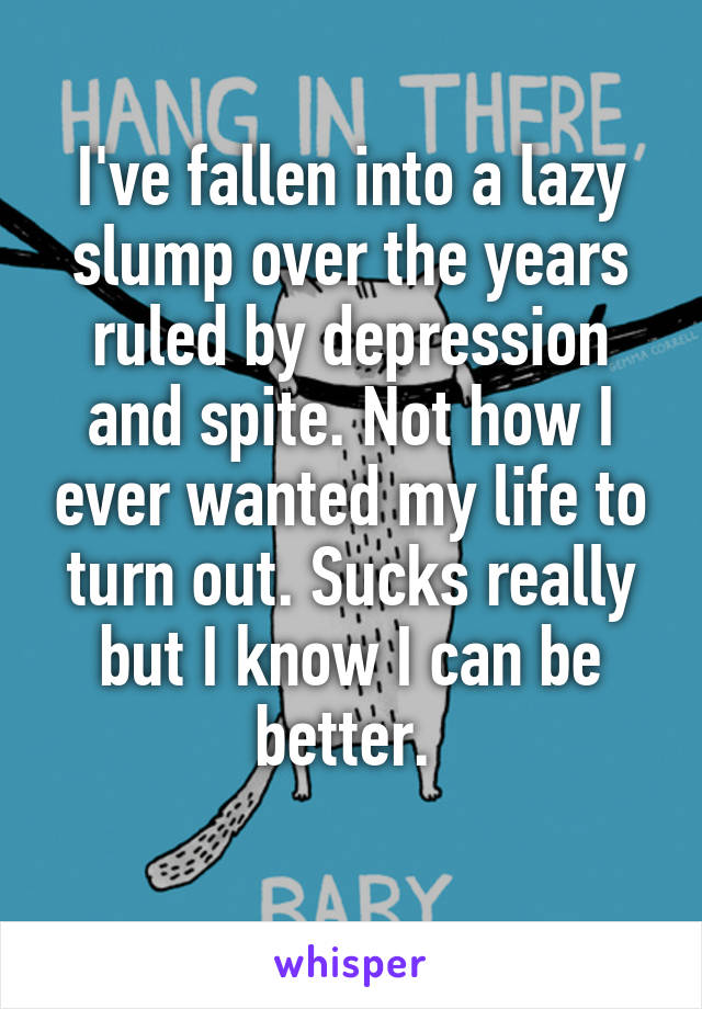 I've fallen into a lazy slump over the years ruled by depression and spite. Not how I ever wanted my life to turn out. Sucks really but I know I can be better. 
