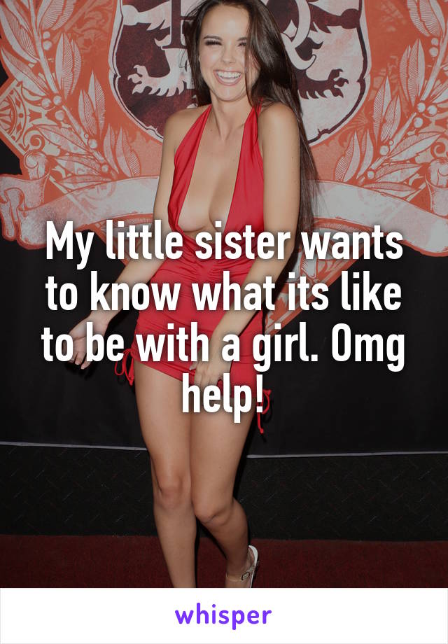 My little sister wants to know what its like to be with a girl. Omg help!