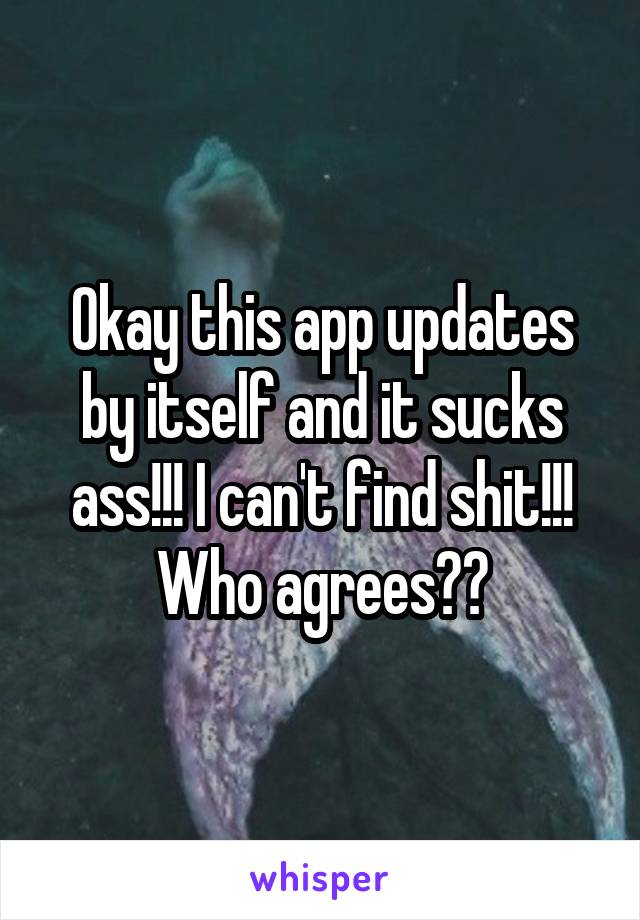 Okay this app updates by itself and it sucks ass!!! I can't find shit!!! Who agrees??