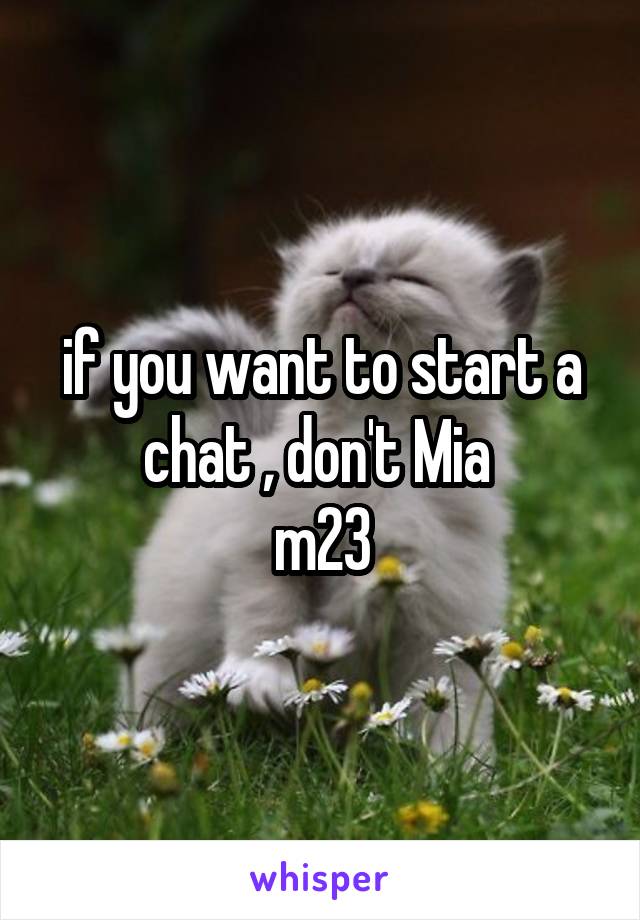 if you want to start a chat , don't Mia 
m23