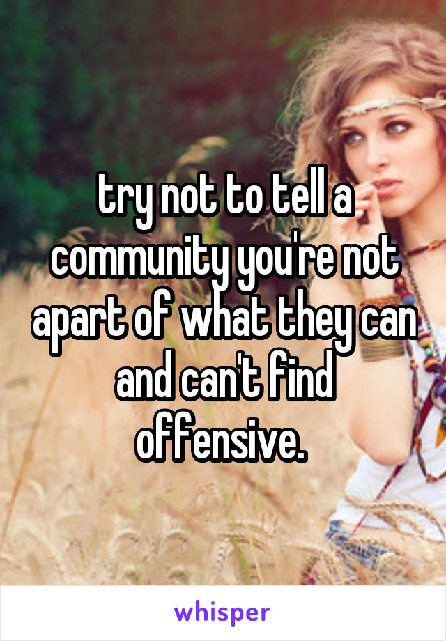 try not to tell a community you're not apart of what they can and can't find offensive. 