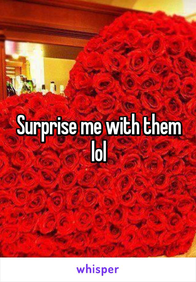Surprise me with them lol