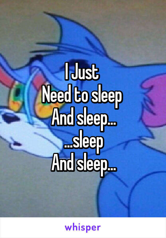 I Just 
Need to sleep 
And sleep...
...sleep
And sleep...