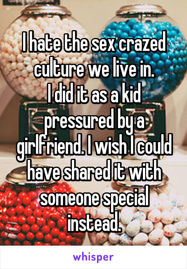 I hate the sex crazed culture we live in.
I did it as a kid pressured by a girlfriend. I wish I could have shared it with someone special instead.