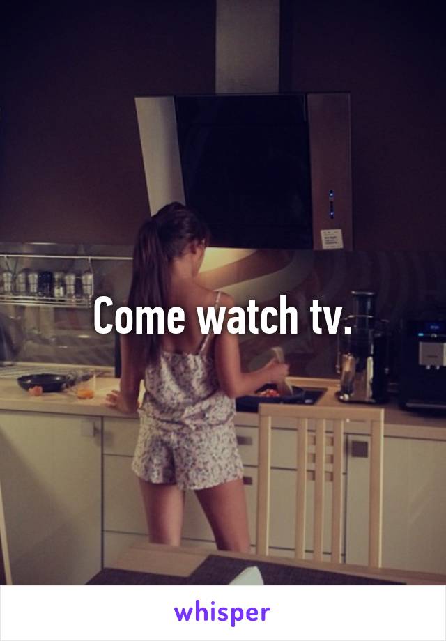 Come watch tv.