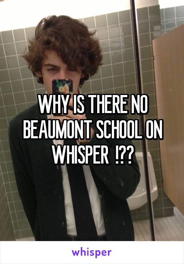 WHY IS THERE NO BEAUMONT SCHOOL ON WHISPER  !??