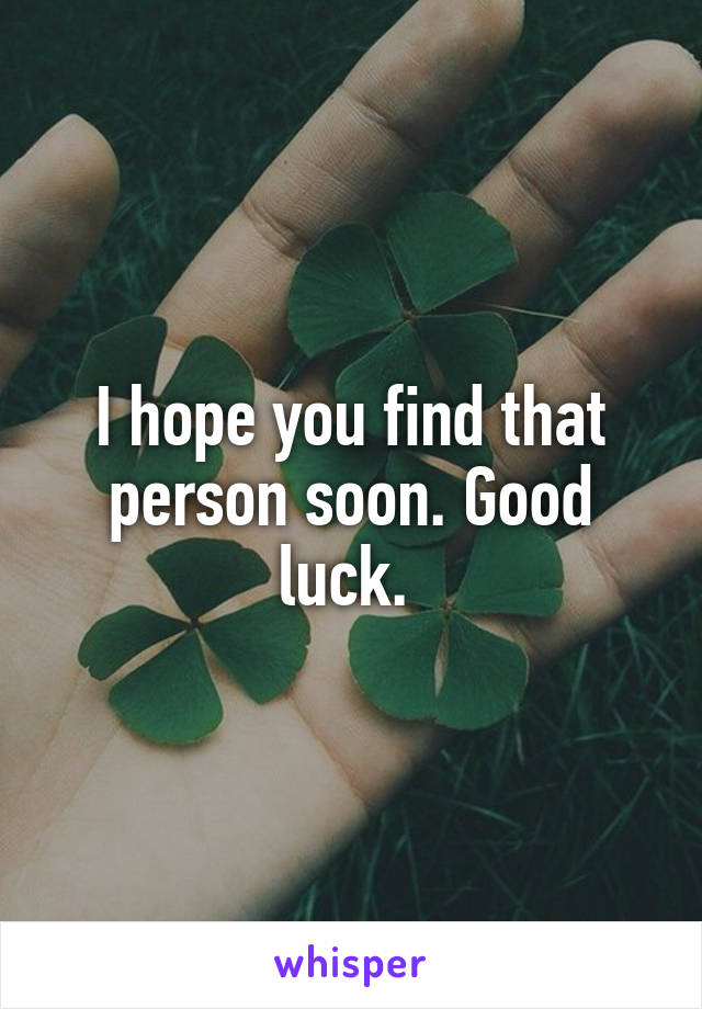 I hope you find that person soon. Good luck. 