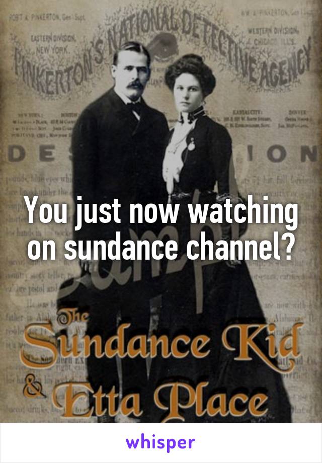 You just now watching on sundance channel?