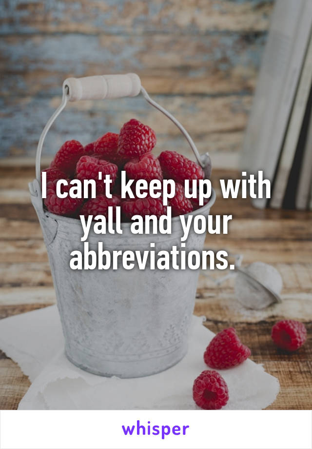 I can't keep up with yall and your abbreviations. 