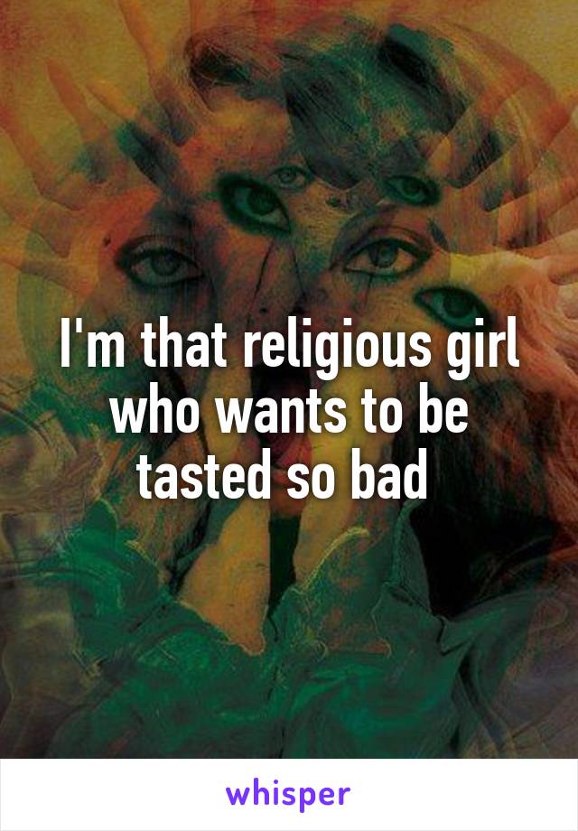 I'm that religious girl who wants to be tasted so bad 