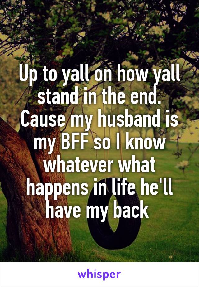 Up to yall on how yall stand in the end. Cause my husband is my BFF so I know whatever what happens in life he'll have my back 