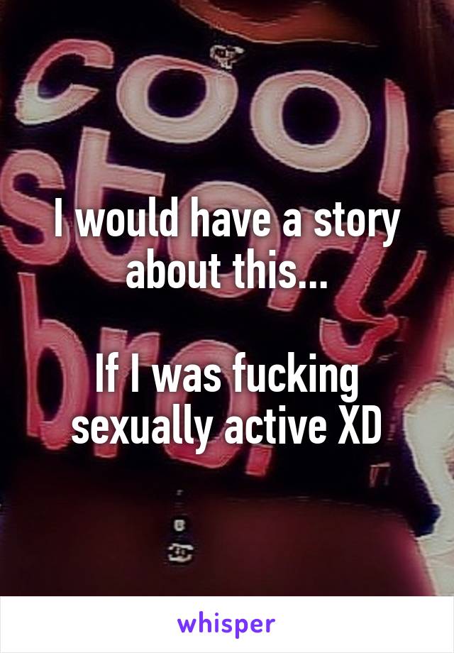 I would have a story about this...

If I was fucking sexually active XD