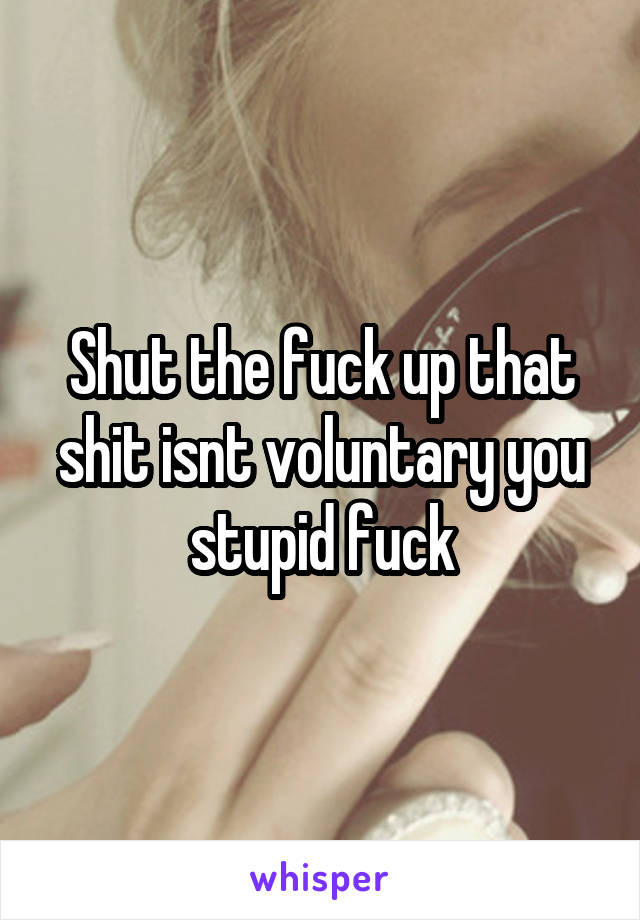 Shut the fuck up that shit isnt voluntary you stupid fuck