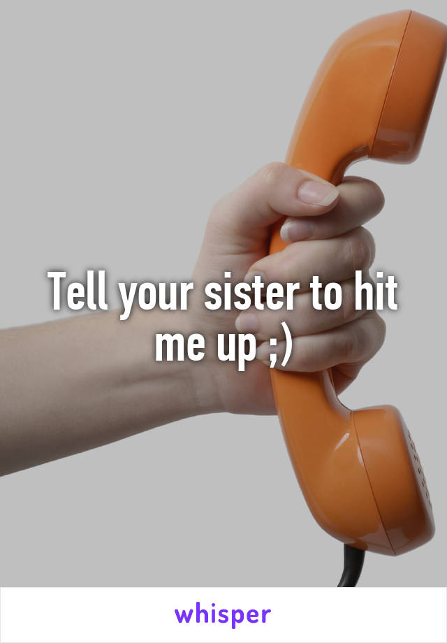 Tell your sister to hit me up ;)