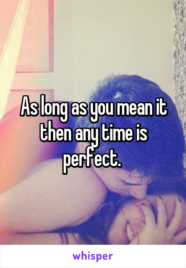 As long as you mean it then any time is perfect. 