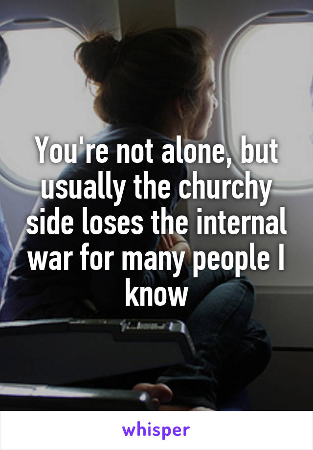 You're not alone, but usually the churchy side loses the internal war for many people I know