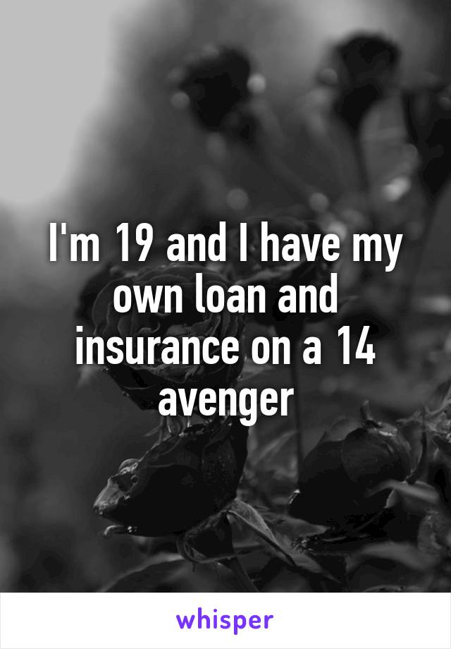 I'm 19 and I have my own loan and insurance on a 14 avenger