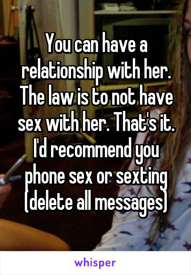 You can have a relationship with her. The law is to not have sex with her. That's it. I'd recommend you phone sex or sexting (delete all messages)
