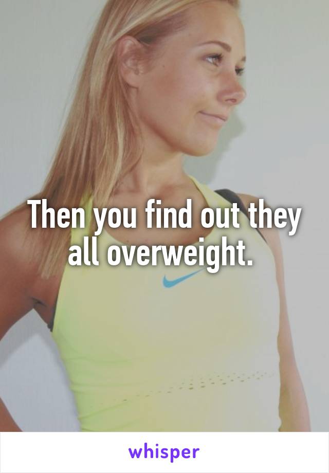 Then you find out they all overweight. 
