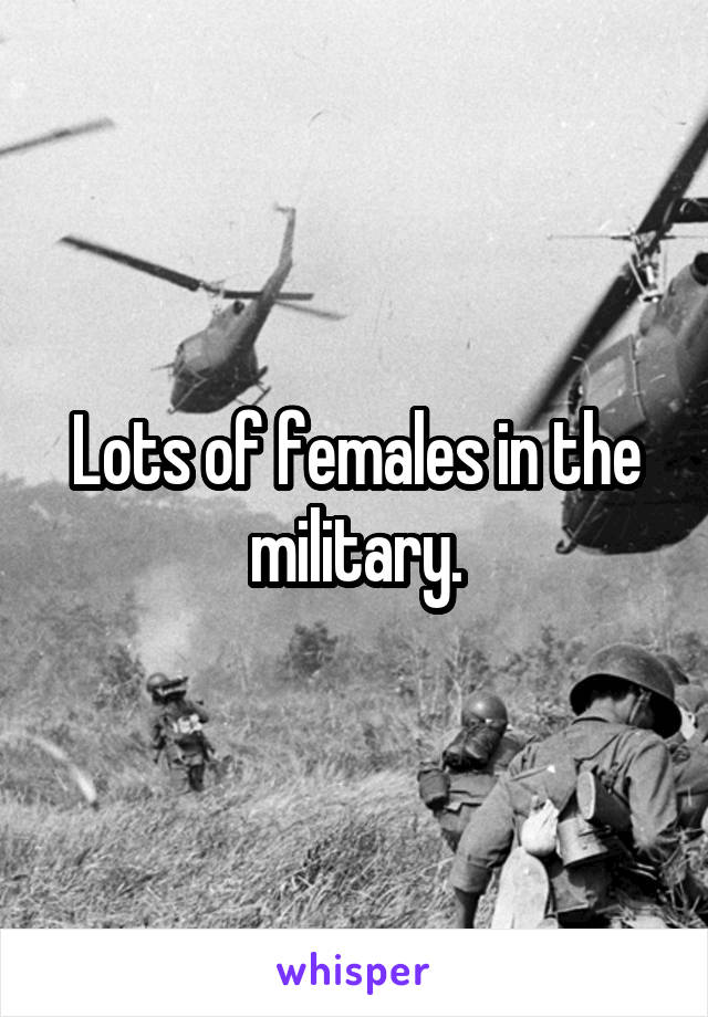 Lots of females in the military.