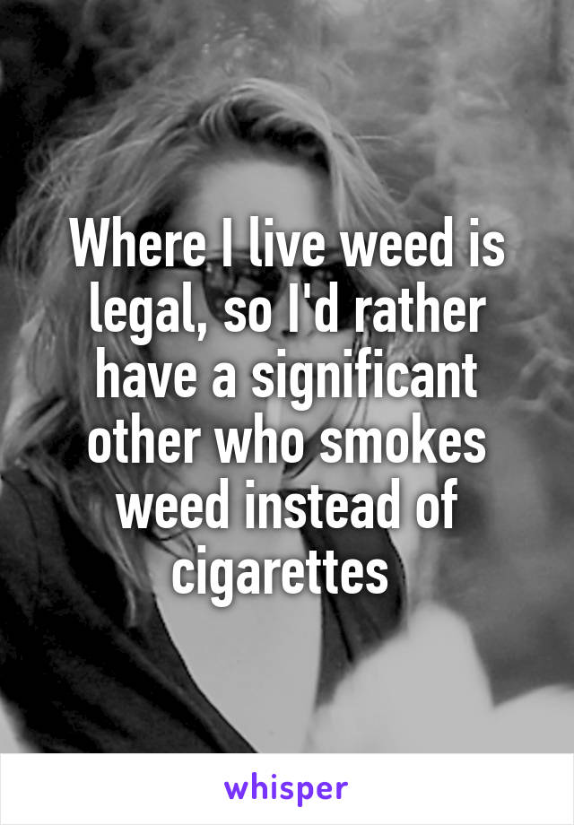 Where I live weed is legal, so I'd rather have a significant other who smokes weed instead of cigarettes 