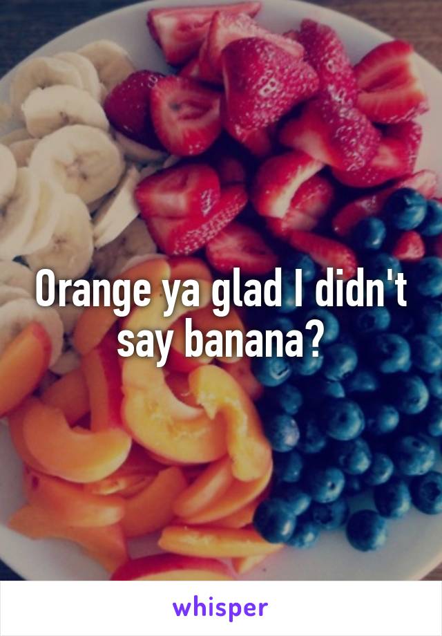 Orange ya glad I didn't say banana?