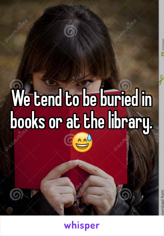 We tend to be buried in books or at the library. 😅